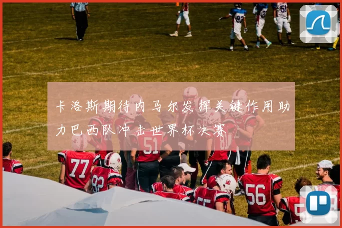 卡洛斯期待内马尔发挥关键作用助力巴西队冲击世界杯决赛