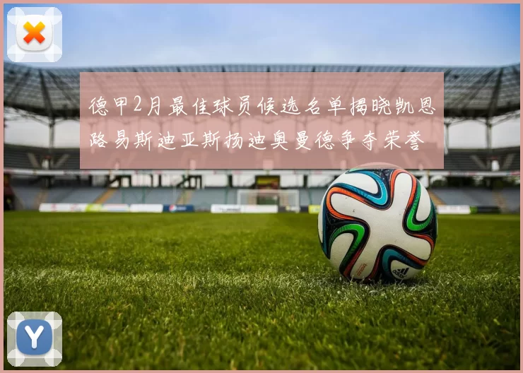 德甲2月最佳球员候选名单揭晓凯恩路易斯迪亚斯扬迪奥曼德争夺荣誉