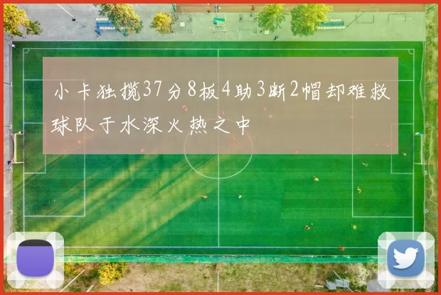 小卡独揽37分8板4助3断2帽却难救球队于水深火热之中