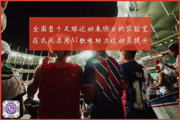 全国首个足球运动表现分析实验室在武汉启用AI教练助力运动员提升表现