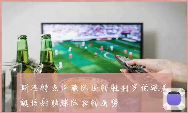 斯洛特点评狼队逆转胜利罗伯逊关键传射助球队扭转局势