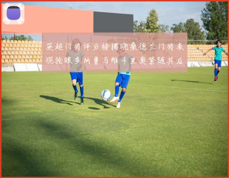 英超门将评分榜揭晓桑德兰门将表现抢眼多纳鲁马维卡里奥紧随其后