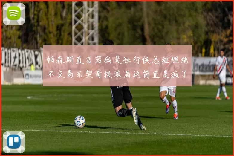 帕森斯直言若我是独行侠总经理绝不交易东契奇换浓眉这简直是疯了