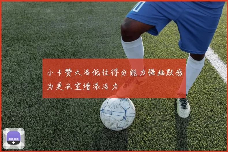 小卡赞大洛低位得分能力强幽默感为更衣室增添活力