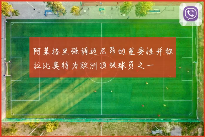 阿莱格里强调迈尼昂的重要性并称拉比奥特为欧洲顶级球员之一