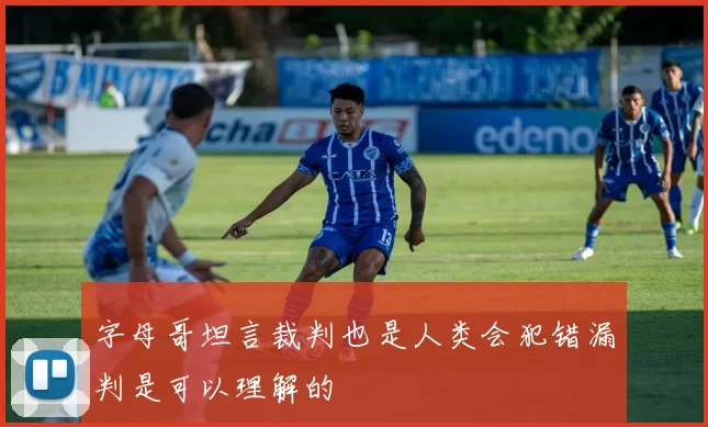 字母哥坦言裁判也是人类会犯错漏判是可以理解的