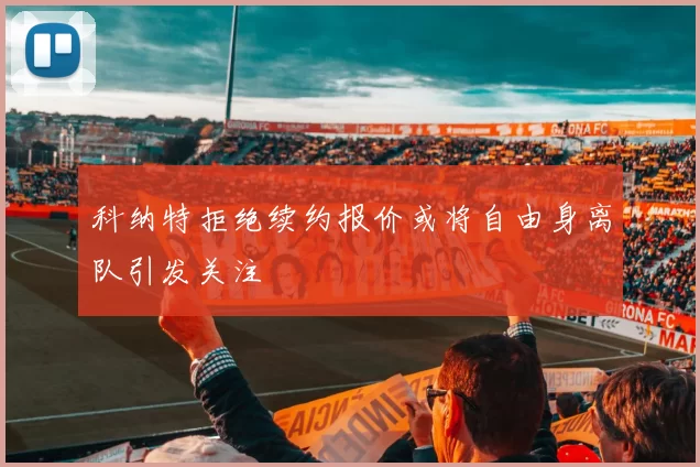 科纳特拒绝续约报价或将自由身离队引发关注
