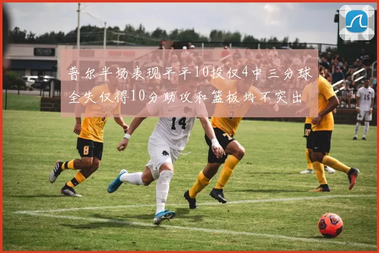 普尔半场表现平平10投仅4中三分球全失仅得10分助攻和篮板均不突出