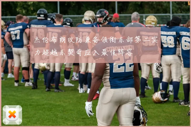 杰伦布朗攻防兼备领衔东部第二实力超越东契奇应入最佳阵容