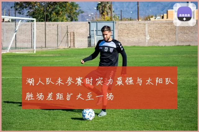 湖人队未参赛时实力最强与太阳队胜场差距扩大至一场