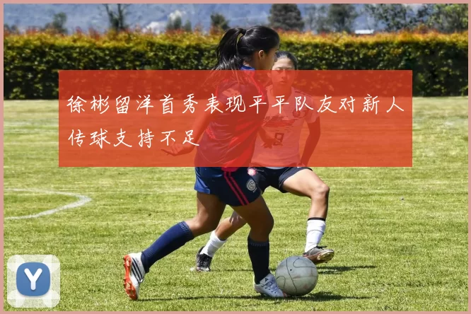 徐彬留洋首秀表现平平队友对新人传球支持不足