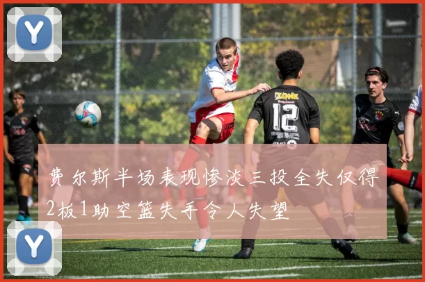 费尔斯半场表现惨淡三投全失仅得2板1助空篮失手令人失望