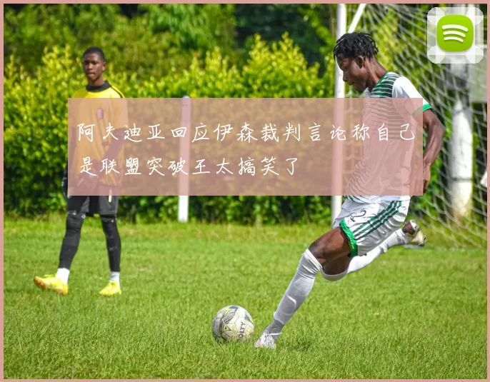 阿夫迪亚回应伊森裁判言论称自己是联盟突破王太搞笑了