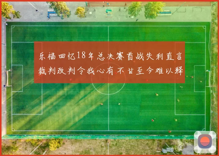 乐福回忆18年总决赛首战失利直言裁判改判令我心有不甘至今难以释怀