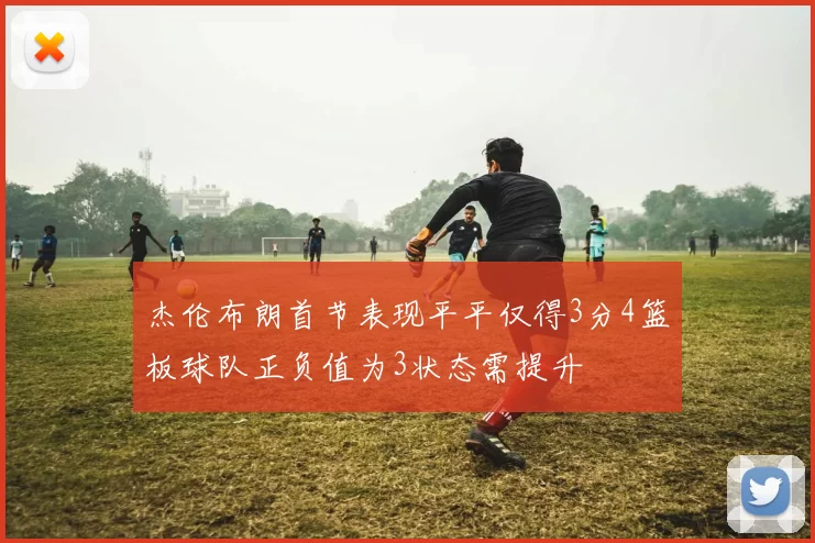 杰伦布朗首节表现平平仅得3分4篮板球队正负值为3状态需提升